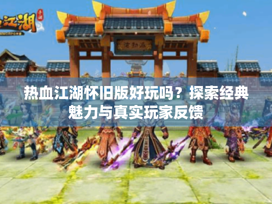 热血江湖怀旧版好玩吗?探索经典魅力与真实玩家反馈 热血江湖怀旧版好玩吗?探索经典魅力与真实玩家反馈