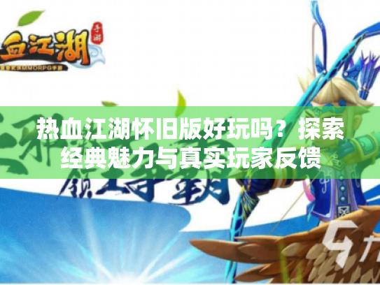 热血江湖怀旧版好玩吗?探索经典魅力与真实玩家反馈 热血江湖怀旧版好玩吗?探索经典魅力与真实玩家反馈