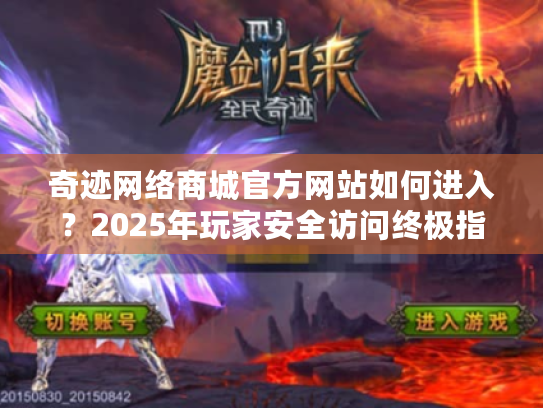 奇迹网络商城官方网站如何进入?2025年玩家安全访问终极指南 奇迹网络商城官方网站如何进入?2025年玩家安全访问终极指南