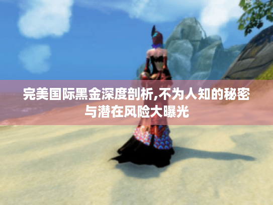 完美国际黑金深度剖析,不为人知的秘密与潜在风险大曝光 完美国际黑金深度剖析,不为人知的秘密与潜在风险大曝光