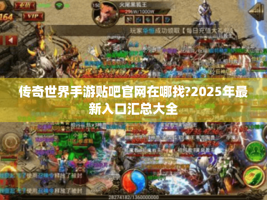 传奇世界手游贴吧官网在哪找?2025年最新入口汇总大全 传奇世界手游贴吧官网在哪找?2025年最新入口汇总大全
