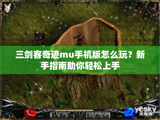 三剑客奇迹mu手机版怎么玩?新手指南助你轻松上手 三剑客奇迹mu手机版怎么玩?新手指南助你轻松上手