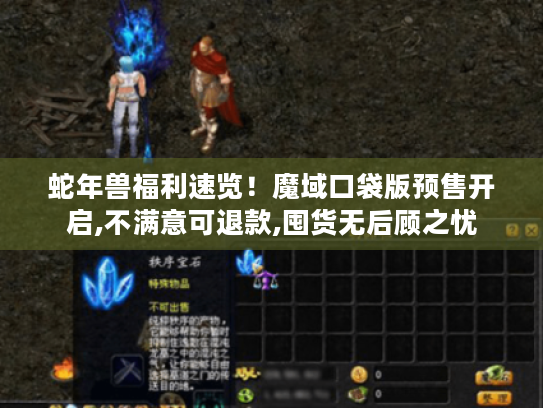 蛇年兽福利速览!魔域口袋版预售开启,不满意可退款,囤货无后顾之忧 蛇年兽福利速览!魔域口袋版预售开启,不满意可退款,囤货无后顾之忧