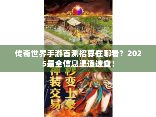 传奇世界手游首测招募在哪看?2025最全信息渠道速查! 传奇世界手游首测招募在哪看?2025最全信息渠道速查!