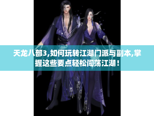 天龙八部3,如何玩转江湖门派与副本,掌握这些要点轻松闯荡江湖! 天龙八部3,如何玩转江湖门派与副本,掌握这些要点轻松闯荡江湖!