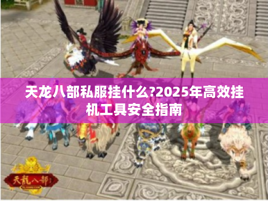 天龙八部私服挂什么?2025年高效挂机工具安全指南 天龙八部私服挂什么?2025年高效挂机工具安全指南