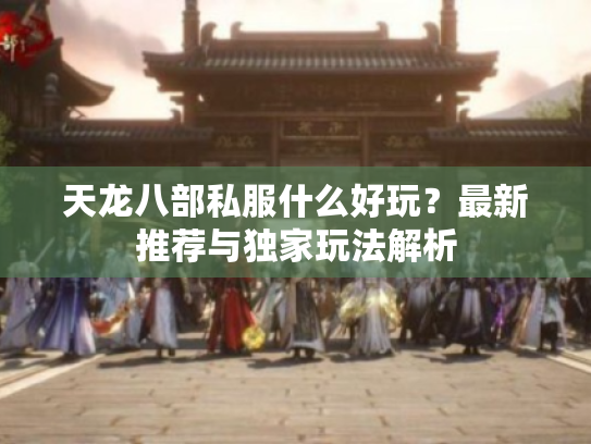 天龙八部私服什么好玩?最新推荐与独家玩法解析 天龙八部私服什么好玩?最新推荐与独家玩法解析