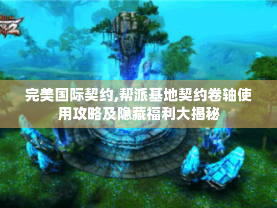 完美国际契约,帮派基地契约卷轴使用攻略及隐藏福利大揭秘 完美国际契约,帮派基地契约卷轴使用攻略及隐藏福利大揭秘