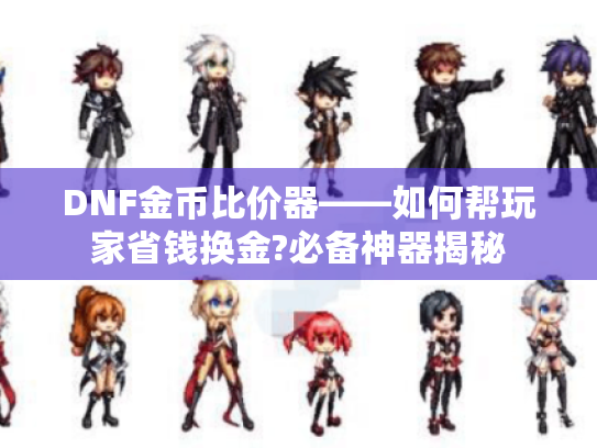DNF金币比价器——如何帮玩家省钱换金?必备神器揭秘 DNF金币比价器——如何帮玩家省钱换金?必备神器揭秘
