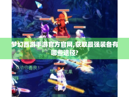 梦幻西游手游官方官网,获取最强装备有哪些途径? 梦幻西游手游官方官网,获取最强装备有哪些途径?