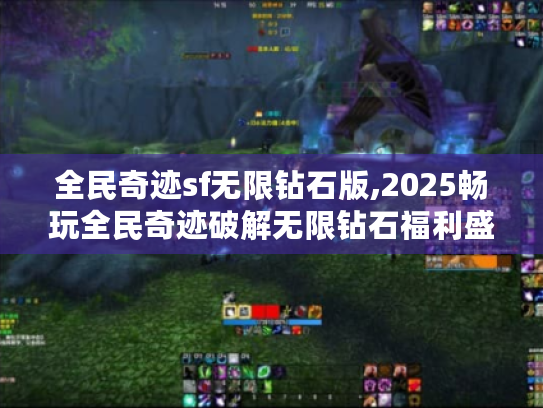 全民奇迹sf无限钻石版,2025畅玩全民奇迹破解无限钻石福利盛宴