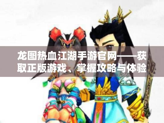 龙图热血江湖手游官网——获取正版游戏、掌握攻略与体验新机制的最佳入口