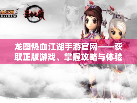 龙图热血江湖手游官网——获取正版游戏、掌握攻略与体验新机制的最佳入口