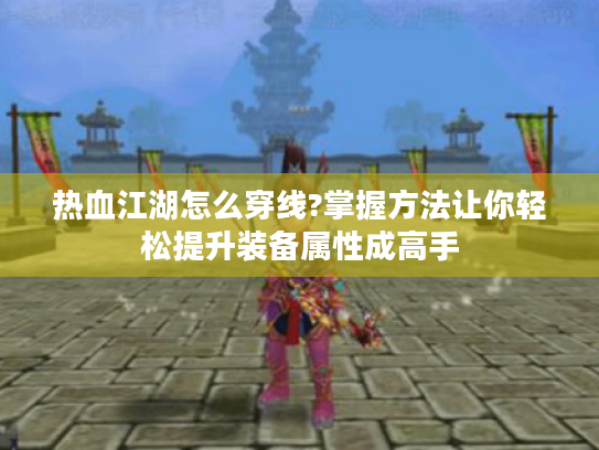 热血江湖怎么穿线?掌握方法让你轻松提升装备属性成高手 热血江湖怎么穿线?掌握方法让你轻松提升装备属性成高手