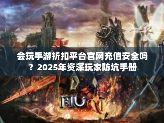 会玩手游折扣平台官网充值安全吗？2025年资深玩家防坑手册