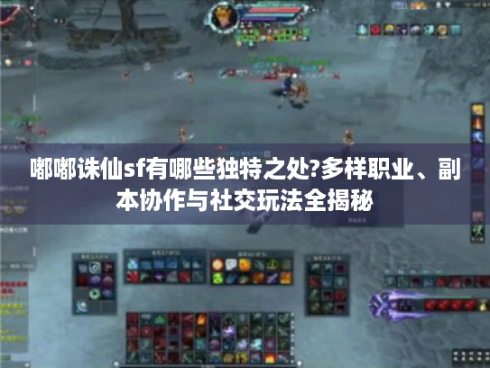 嘟嘟诛仙sf有哪些独特之处?多样职业、副本协作与社交玩法全揭秘 嘟嘟诛仙sf有哪些独特之处?多样职业、副本协作与社交玩法全揭秘