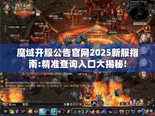 魔域开服公告官网2025新服指南:精准查询入口大揭秘! 魔域开服公告官网2025新服指南:精准查询入口大揭秘!