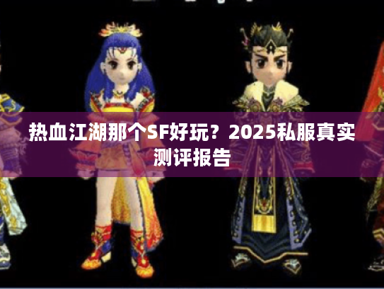 热血江湖那个SF好玩?2025私服真实测评报告 热血江湖那个SF好玩?2025私服真实测评报告