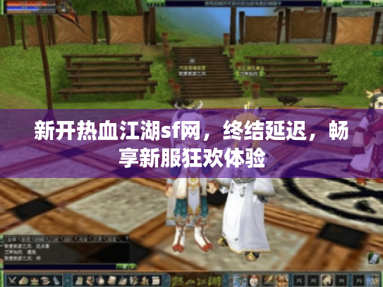 新开热血江湖sf网,终结延迟,畅享新服狂欢体验 新开热血江湖sf网,终结延迟,畅享新服狂欢体验