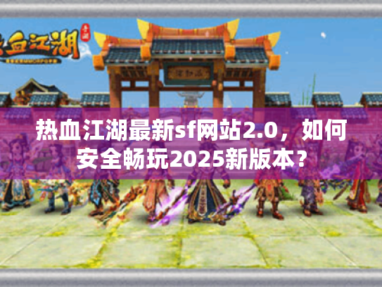 热血江湖最新sf网站2.0,如何安全畅玩2025新版本? 热血江湖最新sf网站2.0,如何安全畅玩2025新版本?