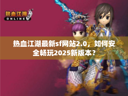 热血江湖最新sf网站2.0,如何安全畅玩2025新版本? 热血江湖最新sf网站2.0,如何安全畅玩2025新版本?