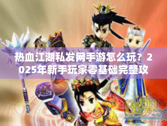 热血江湖私发网手游怎么玩?2025年新手玩家零基础完整攻略 热血江湖私发网手游怎么玩?2025年新手玩家零基础完整攻略