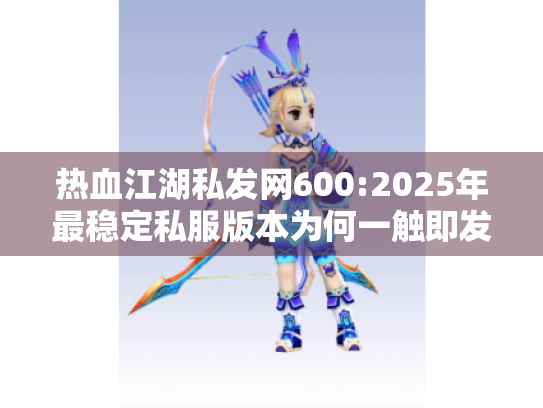 热血江湖私发网600:2025年最稳定私服版本为何一触即发? 热血江湖私发网600:2025年最稳定私服版本为何一触即发?
