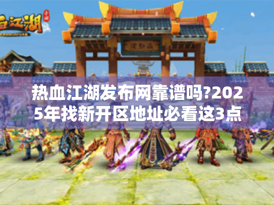 热血江湖发布网靠谱吗?2025年找新开区地址必看这3点 热血江湖发布网靠谱吗?2025年找新开区地址必看这3点