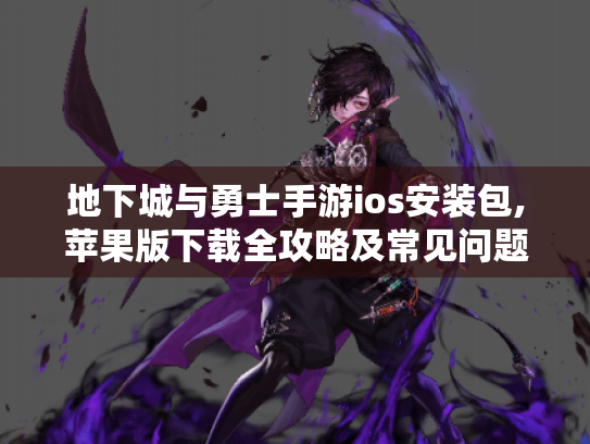 地下城与勇士手游ios安装包,苹果版下载全攻略及常见问题解决办法 地下城与勇士手游ios安装包,苹果版下载全攻略及常见问题解决办法