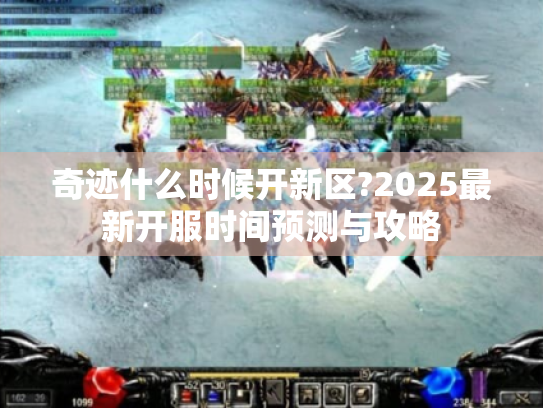 奇迹什么时候开新区?2025最新开服时间预测与攻略 奇迹什么时候开新区?2025最新开服时间预测与攻略