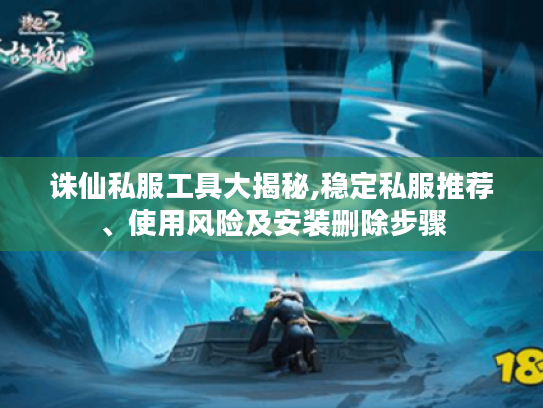 诛仙私服工具大揭秘,稳定私服推荐、使用风险及安装删除步骤 诛仙私服工具大揭秘,稳定私服推荐、使用风险及安装删除步骤