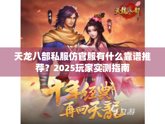 天龙八部私服仿官服有什么靠谱推荐?2025玩家实测指南 天龙八部私服仿官服有什么靠谱推荐?2025玩家实测指南