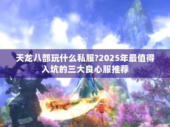 天龙八部玩什么私服?2025年最值得入坑的三大良心服推荐