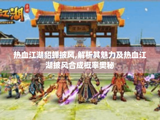 热血江湖貂蝉披风,解析其魅力及热血江湖披风合成概率奥秘 热血江湖貂蝉披风,解析其魅力及热血江湖披风合成概率奥秘