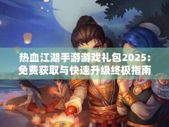 热血江湖手游游戏礼包2025:免费获取与快速升级终极指南