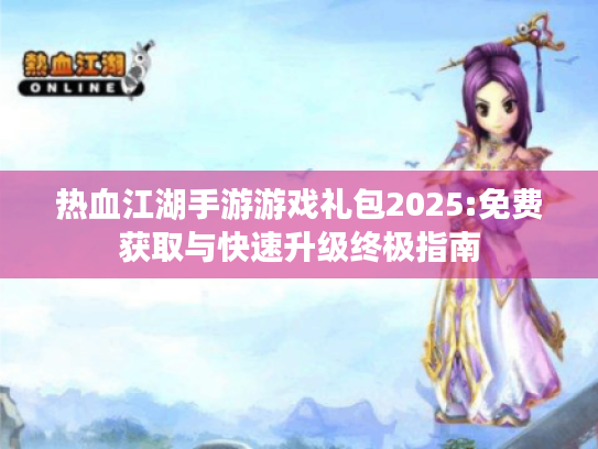 热血江湖手游游戏礼包2025:免费获取与快速升级终极指南