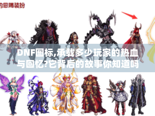 DNF图标,承载多少玩家的热血与回忆?它背后的故事你知道吗? DNF图标,承载多少玩家的热血与回忆?它背后的故事你知道吗?