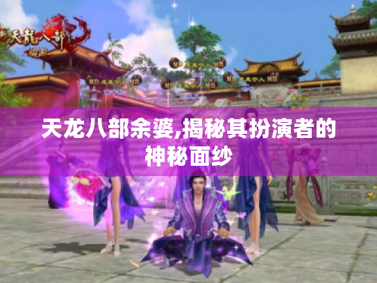 天龙八部余婆,揭秘其扮演者的神秘面纱 天龙八部余婆,揭秘其扮演者的神秘面纱