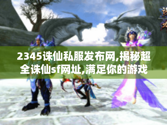 2345诛仙私服发布网,揭秘超全诛仙sf网址,满足你的游戏需求 2345诛仙私服发布网,揭秘超全诛仙sf网址,满足你的游戏需求