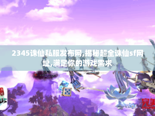 2345诛仙私服发布网,揭秘超全诛仙sf网址,满足你的游戏需求 2345诛仙私服发布网,揭秘超全诛仙sf网址,满足你的游戏需求