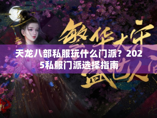 天龙八部私服玩什么门派?2025私服门派选择指南 天龙八部私服玩什么门派?2025私服门派选择指南
