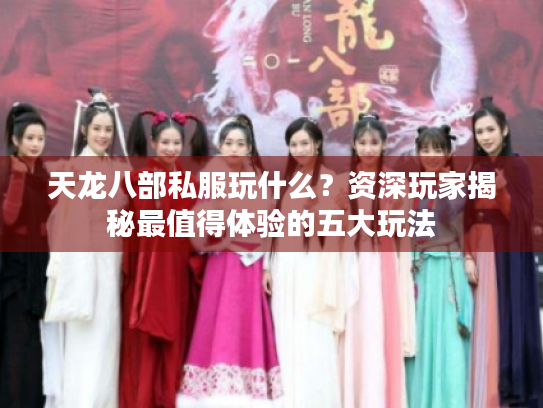 天龙八部私服玩什么？资深玩家揭秘最值得体验的五大玩法