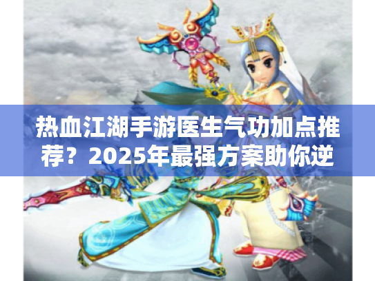 热血江湖手游医生气功加点推荐?2025年最强方案助你逆袭江湖 热血江湖手游医生气功加点推荐?2025年最强方案助你逆袭江湖