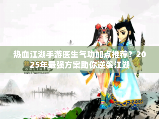 热血江湖手游医生气功加点推荐?2025年最强方案助你逆袭江湖 热血江湖手游医生气功加点推荐?2025年最强方案助你逆袭江湖