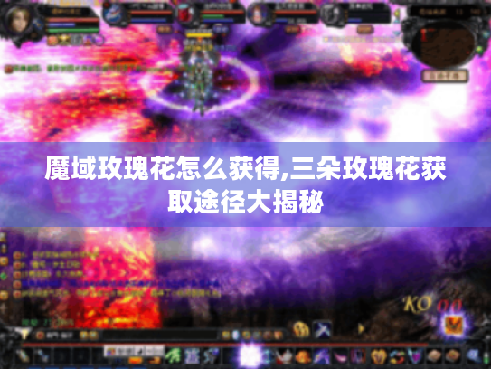 魔域玫瑰花怎么获得,三朵玫瑰花获取途径大揭秘 魔域玫瑰花怎么获得,三朵玫瑰花获取途径大揭秘