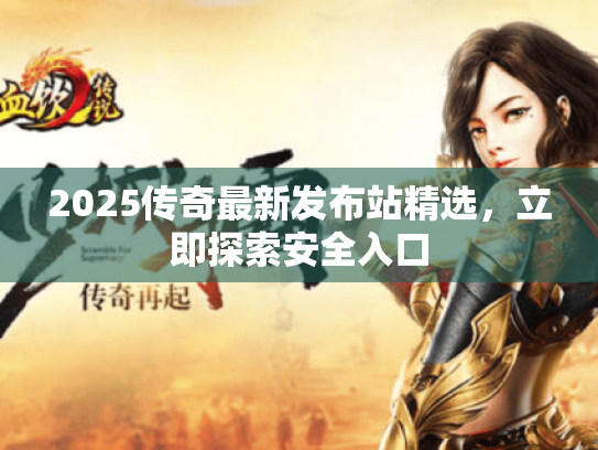2025传奇最新发布站精选,立即探索安全入口 2025传奇最新发布站精选,立即探索安全入口