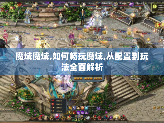 魔域魔域,如何畅玩魔域,从配置到玩法全面解析 魔域魔域,如何畅玩魔域,从配置到玩法全面解析