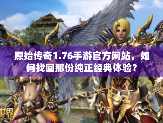 原始传奇1.76手游官方网站,如何找回那份纯正经典体验? 原始传奇1.76手游官方网站,如何找回那份纯正经典体验?