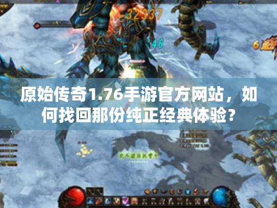 原始传奇1.76手游官方网站,如何找回那份纯正经典体验? 原始传奇1.76手游官方网站,如何找回那份纯正经典体验?