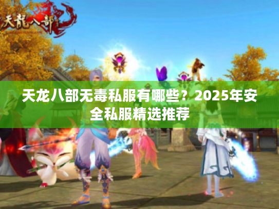 天龙八部无毒私服有哪些?2025年安全私服精选推荐 天龙八部无毒私服有哪些?2025年安全私服精选推荐
